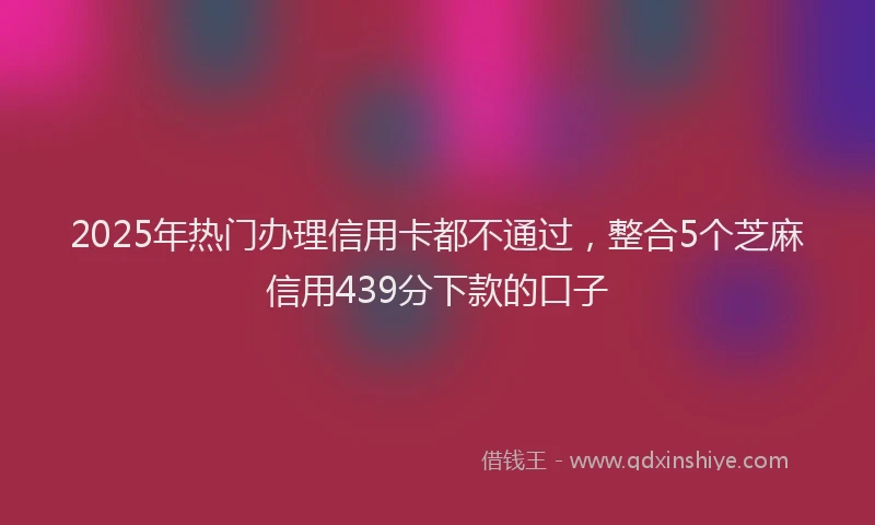 2025年热门办理信用卡都不通过，整合5个芝麻信用439分下款的口子