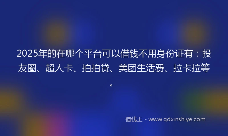 2025年的在哪个平台可以借钱不用身份证有：投友圈、超人卡、拍拍贷、美团生活费、拉卡拉等。