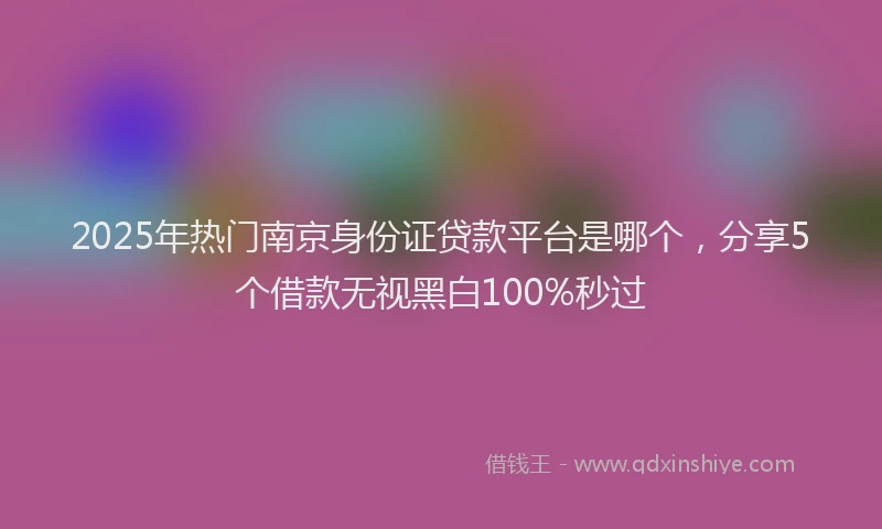 2025年热门南京身份证贷款平台是哪个，分享5个借款无视黑白100%秒过
