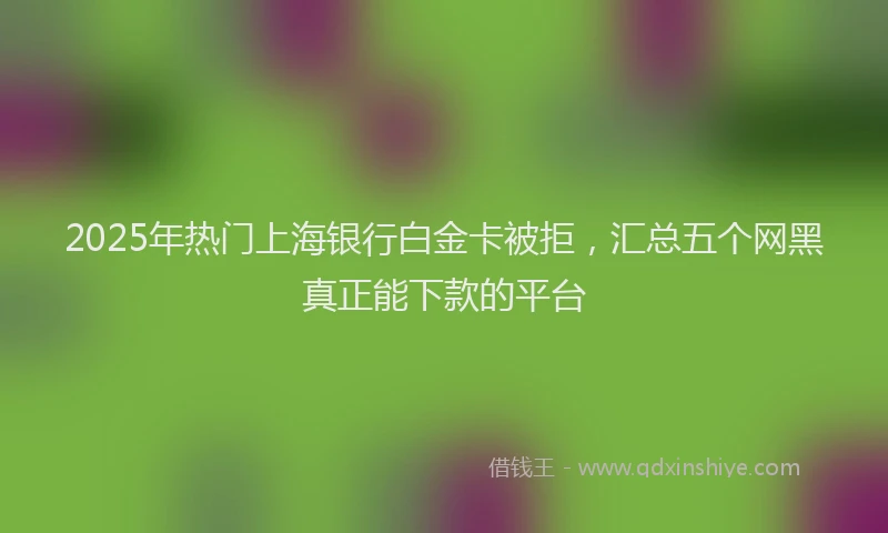 2025年热门上海银行白金卡被拒，汇总五个网黑真正能下款的平台