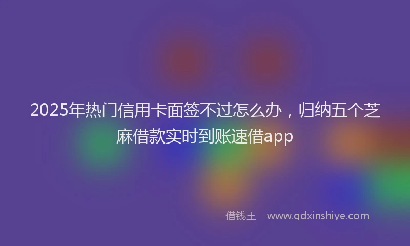 2025年热门信用卡面签不过怎么办，归纳五个芝麻借款实时到账速借app
