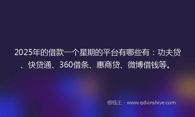 2025年的借款一个星期的平台有哪些有：功夫贷、快贷通、360借条、惠商贷、微博借钱等。