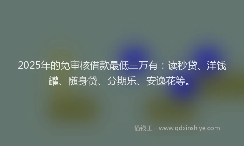 2025年的免审核借款最低三万有：读秒贷、洋钱罐、随身贷、分期乐、安逸花等。
