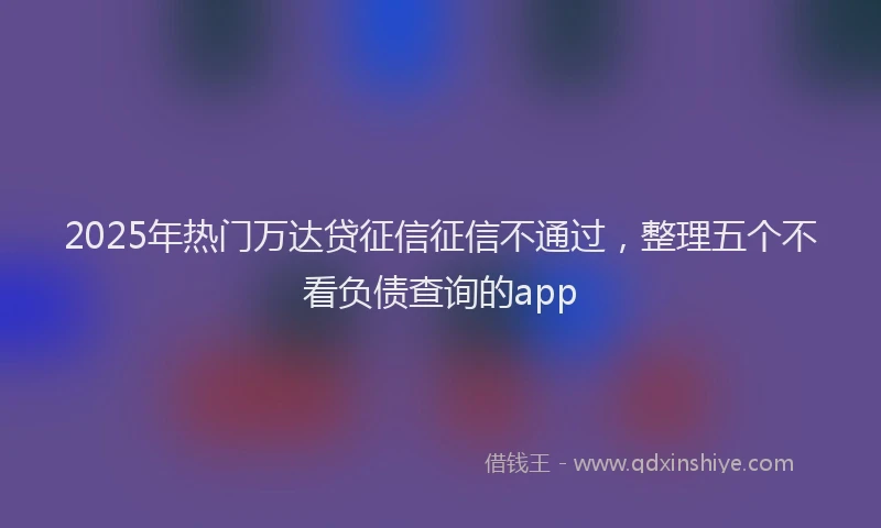 2025年热门万达贷征信征信不通过，整理五个不看负债查询的app