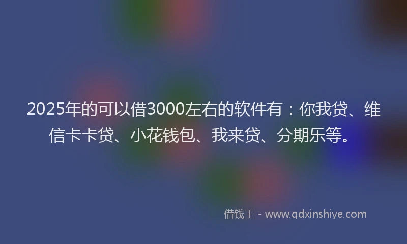 2025年的可以借3000左右的软件有：你我贷、维信卡卡贷、小花钱包、我来贷、分期乐等。