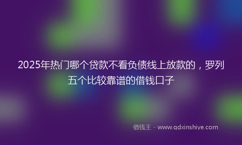 2025年热门哪个贷款不看负债线上放款的，罗列五个比较靠谱的借钱口子