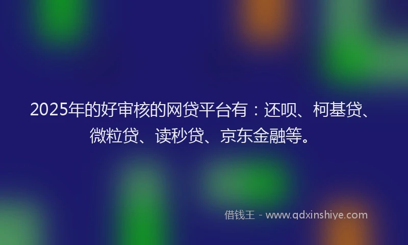 2025年的好审核的网贷平台有：还呗、柯基贷、微粒贷、读秒贷、京东金融等。