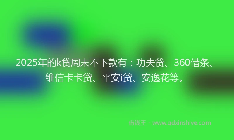 2025年的k贷周末不下款有：功夫贷、360借条、维信卡卡贷、平安i贷、安逸花等。
