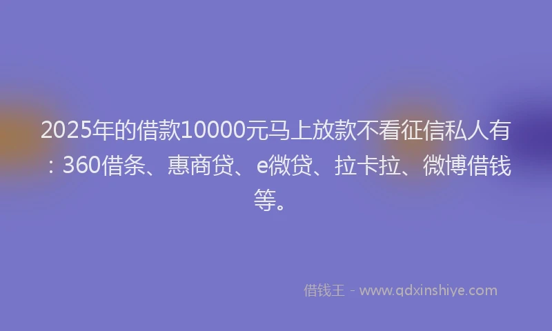 2025年的借款10000元马上放款不看征信私人有：360借条、惠商贷、e微贷、拉卡拉、微博借钱等。