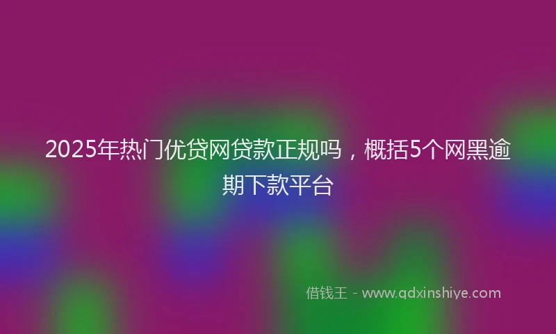 2025年热门优贷网贷款正规吗，概括5个网黑逾期下款平台