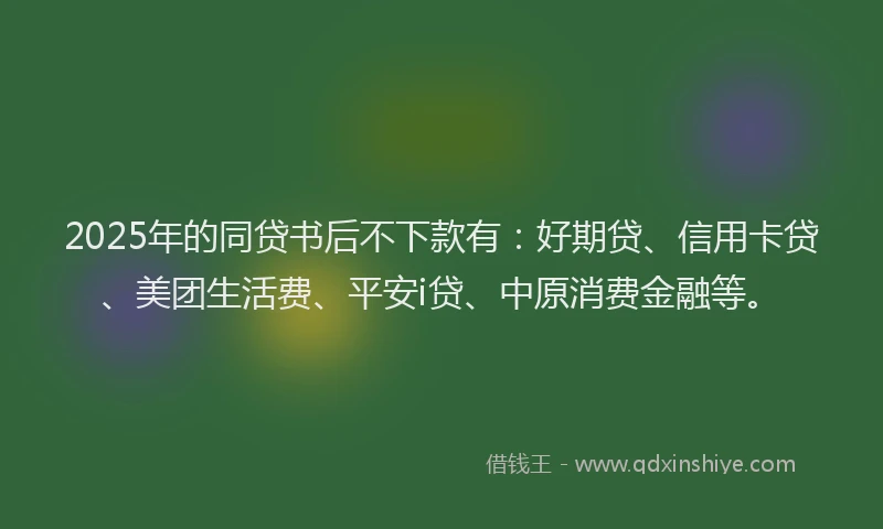 2025年的同贷书后不下款有：好期贷、信用卡贷、美团生活费、平安i贷、中原消费金融等。