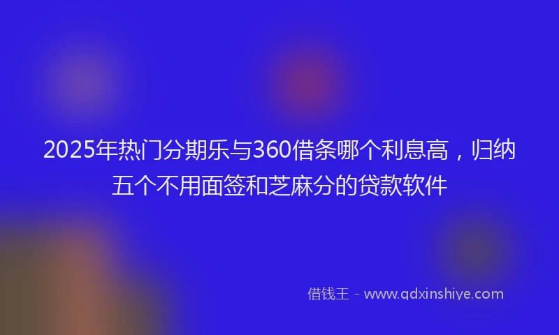 2025年热门分期乐与360借条哪个利息高，归纳五个不用面签和芝麻分的贷款软件