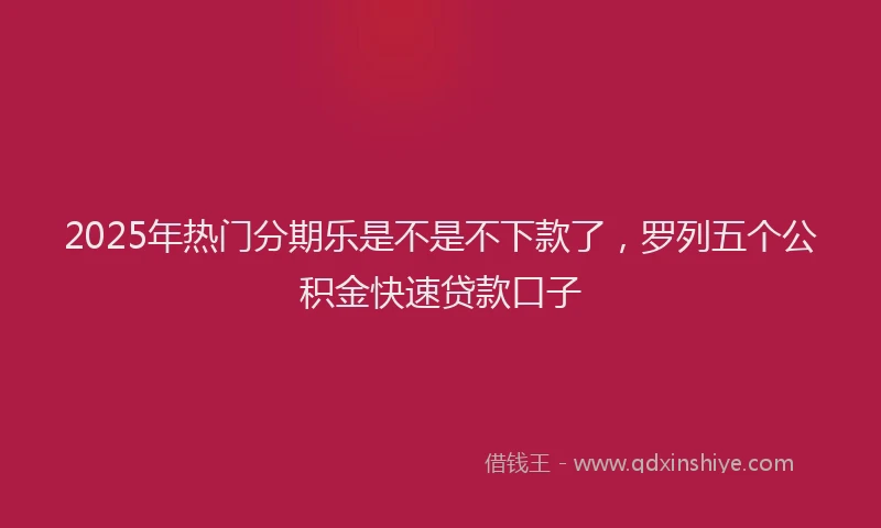2025年热门分期乐是不是不下款了，罗列五个公积金快速贷款口子