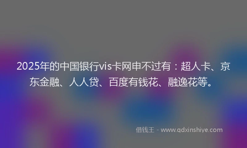 2025年的中国银行vis卡网申不过有：超人卡、京东金融、人人贷、百度有钱花、融逸花等。