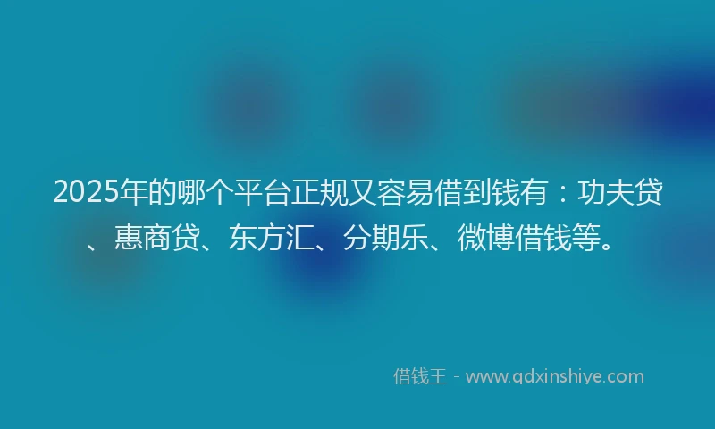2025年的哪个平台正规又容易借到钱有：功夫贷、惠商贷、东方汇、分期乐、微博借钱等。