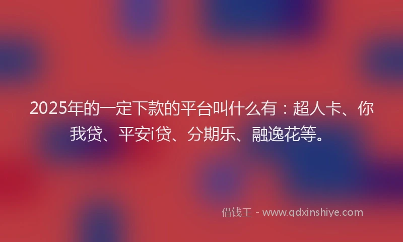 2025年的一定下款的平台叫什么有：超人卡、你我贷、平安i贷、分期乐、融逸花等。