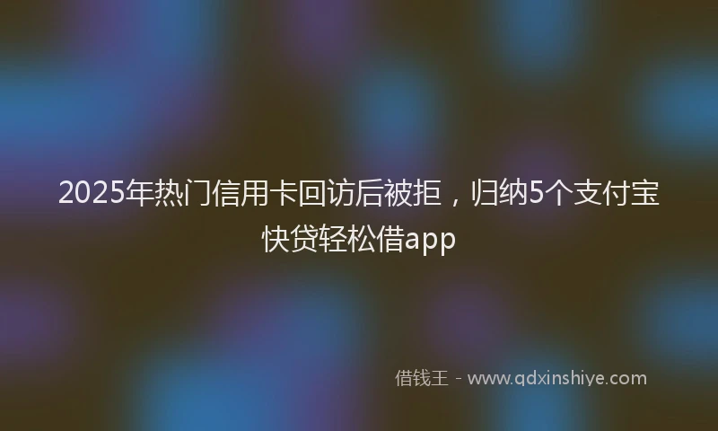 2025年热门信用卡回访后被拒，归纳5个支付宝快贷轻松借app