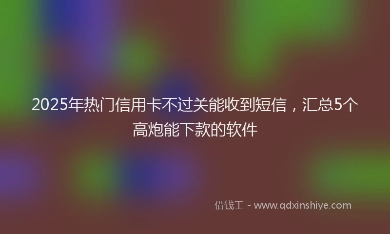 2025年热门信用卡不过关能收到短信，汇总5个高炮能下款的软件