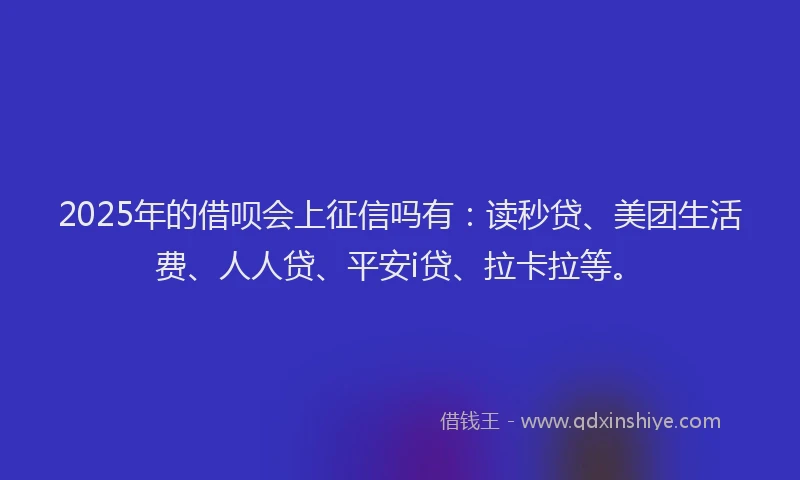2025年的借呗会上征信吗有：读秒贷、美团生活费、人人贷、平安i贷、拉卡拉等。