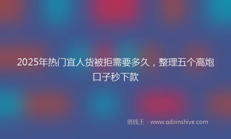 2025年热门宜人货被拒需要多久，整理五个高炮口子秒下款