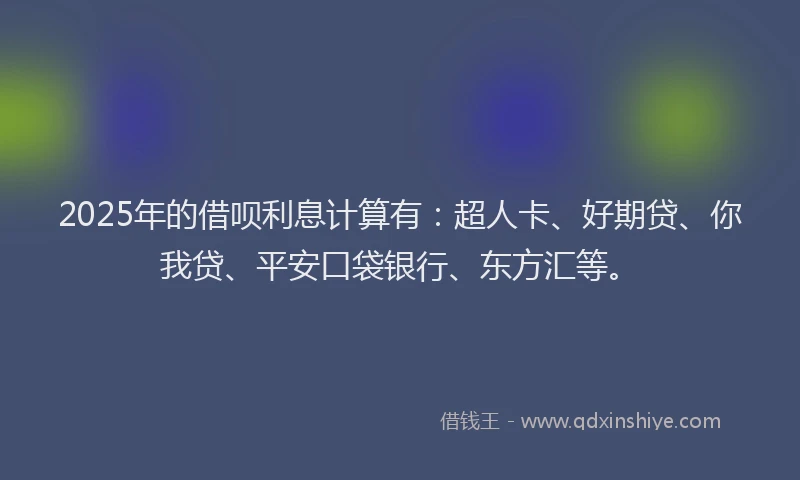 2025年的借呗利息计算有：超人卡、好期贷、你我贷、平安口袋银行、东方汇等。