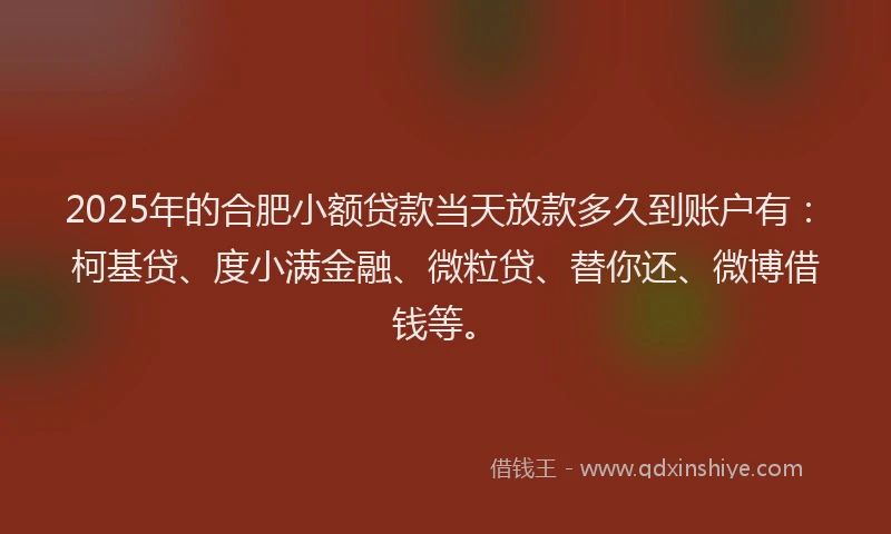 2025年的合肥小额贷款当天放款多久到账户有：柯基贷、度小满金融、微粒贷、替你还、微博借钱等。