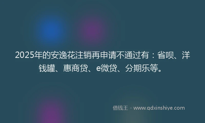 2025年的安逸花注销再申请不通过有：省呗、洋钱罐、惠商贷、e微贷、分期乐等。