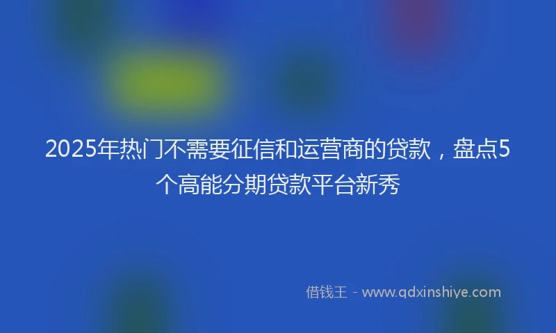 2025年热门不需要征信和运营商的贷款，盘点5个高能分期贷款平台新秀