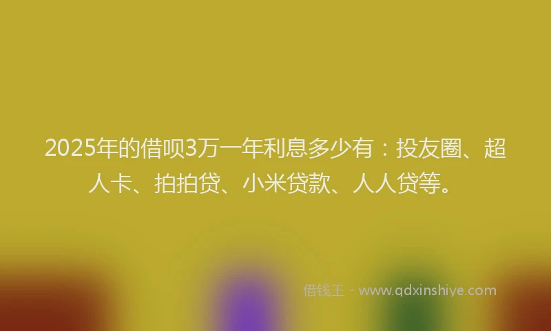 2025年的借呗3万一年利息多少有：投友圈、超人卡、拍拍贷、小米贷款、人人贷等。