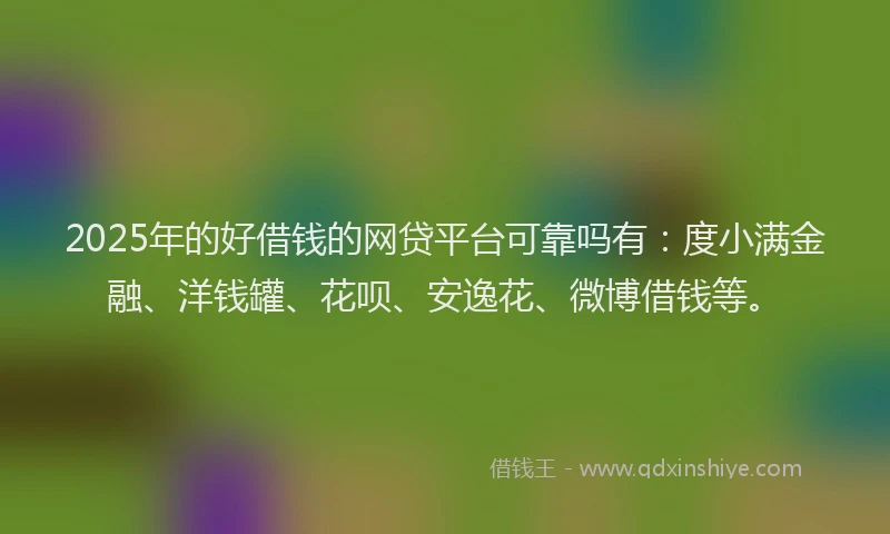 2025年的好借钱的网贷平台可靠吗有：度小满金融、洋钱罐、花呗、安逸花、微博借钱等。