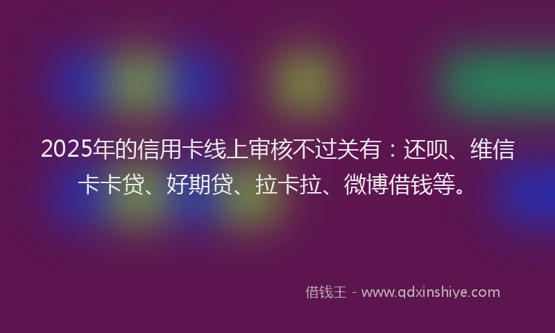 2025年的信用卡线上审核不过关有：还呗、维信卡卡贷、好期贷、拉卡拉、微博借钱等。