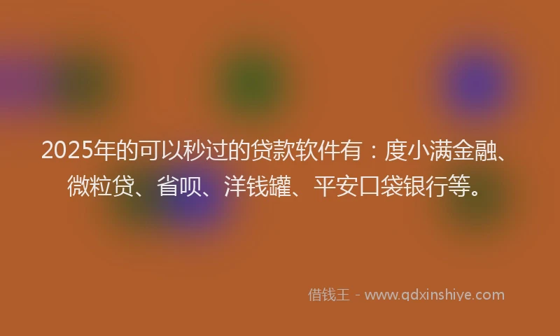 2025年的可以秒过的贷款软件有：度小满金融、微粒贷、省呗、洋钱罐、平安口袋银行等。