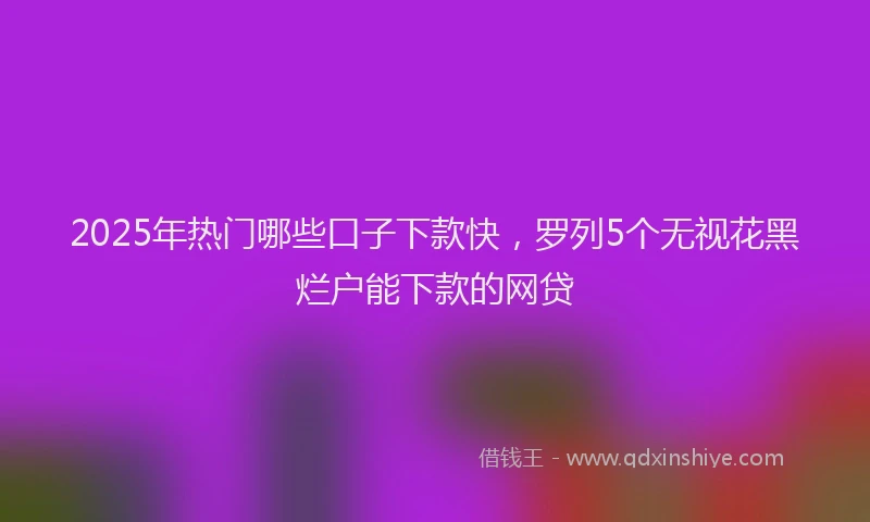 2025年热门哪些口子下款快，罗列5个无视花黑烂户能下款的网贷