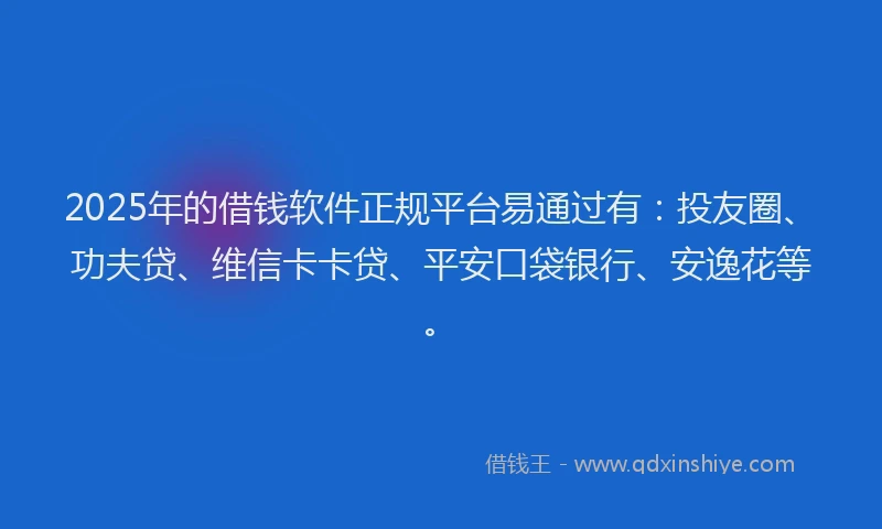 2025年的借钱软件正规平台易通过有：投友圈、功夫贷、维信卡卡贷、平安口袋银行、安逸花等。