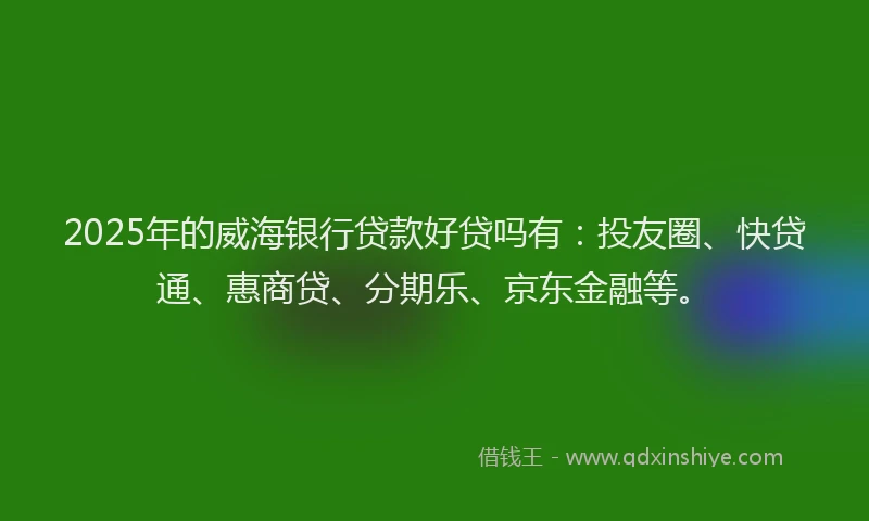 2025年的威海银行贷款好贷吗有：投友圈、快贷通、惠商贷、分期乐、京东金融等。