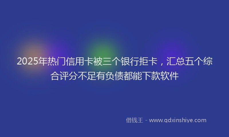 2025年热门信用卡被三个银行拒卡，汇总五个综合评分不足有负债都能下款软件