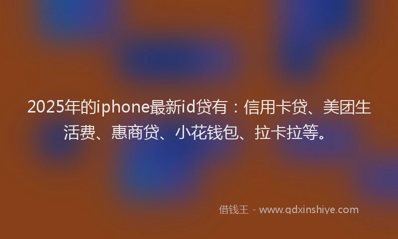 2025年的iphone最新id贷有：信用卡贷、美团生活费、惠商贷、小花钱包、拉卡拉等。