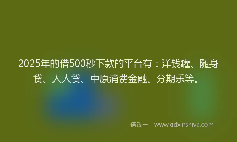 2025年的借500秒下款的平台有：洋钱罐、随身贷、人人贷、中原消费金融、分期乐等。