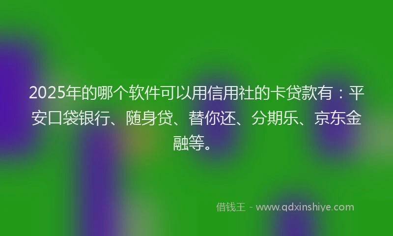 2025年的哪个软件可以用信用社的卡贷款有：平安口袋银行、随身贷、替你还、分期乐、京东金融等。