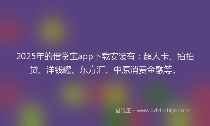 2025年的借贷宝app下载安装有：超人卡、拍拍贷、洋钱罐、东方汇、中原消费金融等。