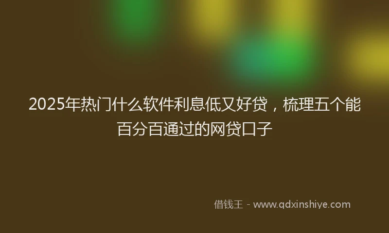 2025年热门什么软件利息低又好贷，梳理五个能百分百通过的网贷口子