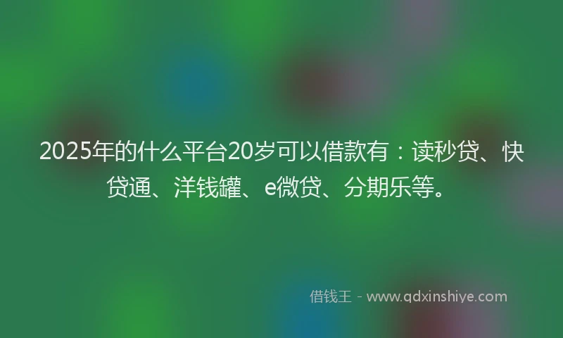 2025年的什么平台20岁可以借款有：读秒贷、快贷通、洋钱罐、e微贷、分期乐等。