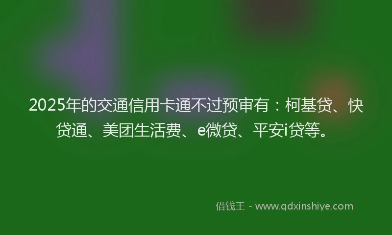 2025年的交通信用卡通不过预审有：柯基贷、快贷通、美团生活费、e微贷、平安i贷等。