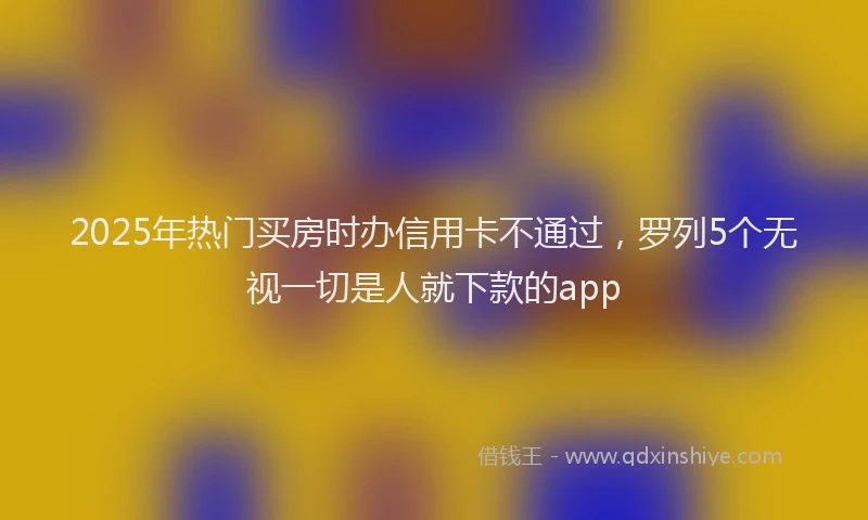2025年热门买房时办信用卡不通过，罗列5个无视一切是人就下款的app
