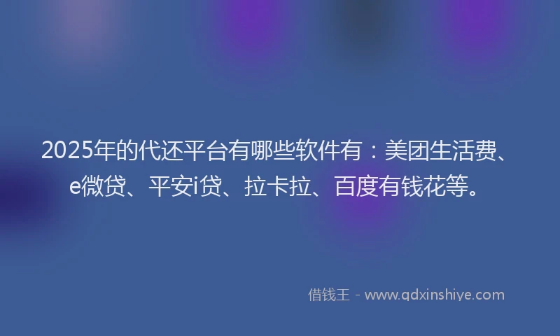 2025年的代还平台有哪些软件有：美团生活费、e微贷、平安i贷、拉卡拉、百度有钱花等。