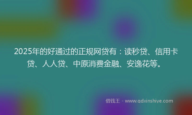 2025年的好通过的正规网贷有：读秒贷、信用卡贷、人人贷、中原消费金融、安逸花等。