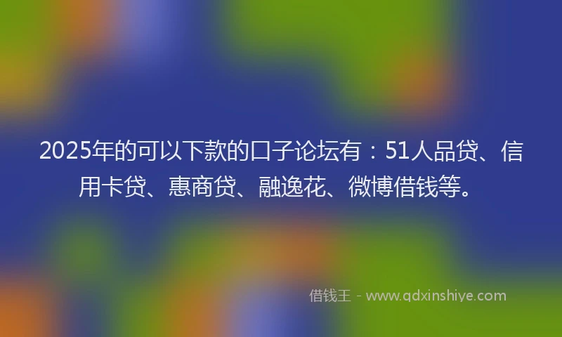 2025年的可以下款的口子论坛有：51人品贷、信用卡贷、惠商贷、融逸花、微博借钱等。