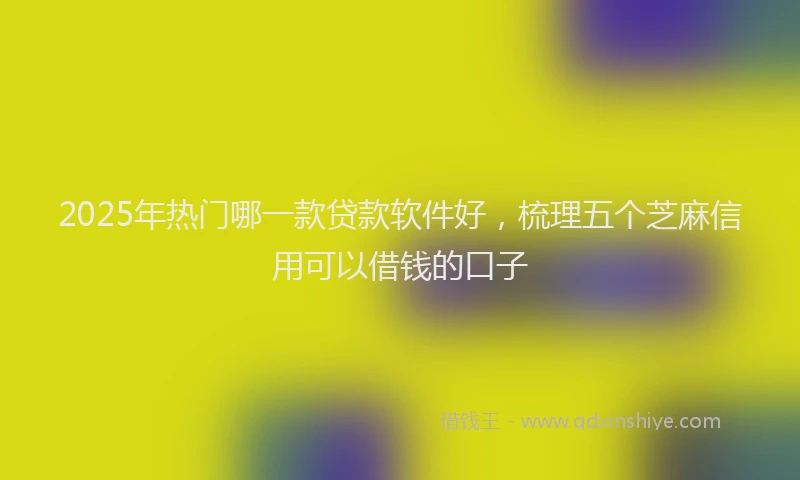 2025年热门哪一款贷款软件好，梳理五个芝麻信用可以借钱的口子