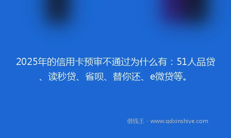 2025年的信用卡预审不通过为什么有：51人品贷、读秒贷、省呗、替你还、e微贷等。