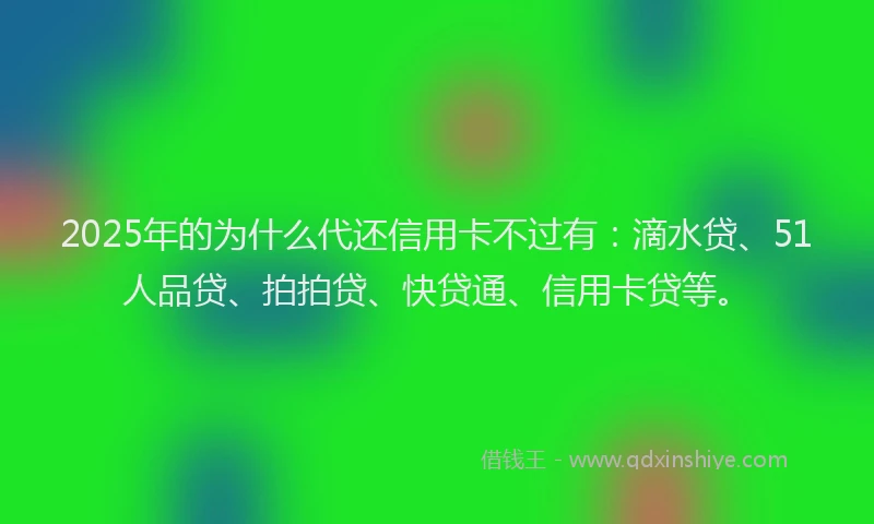 2025年的为什么代还信用卡不过有：滴水贷、51人品贷、拍拍贷、快贷通、信用卡贷等。